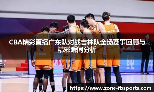 CBA精彩直播广东队对战吉林队全场赛事回顾与精彩瞬间分析